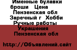 Именные булавки броши › Цена ­ 350 - Пензенская обл., Заречный г. Хобби. Ручные работы » Украшения   . Пензенская обл.